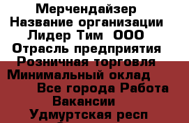 Мерчендайзер › Название организации ­ Лидер Тим, ООО › Отрасль предприятия ­ Розничная торговля › Минимальный оклад ­ 12 000 - Все города Работа » Вакансии   . Удмуртская респ.,Сарапул г.